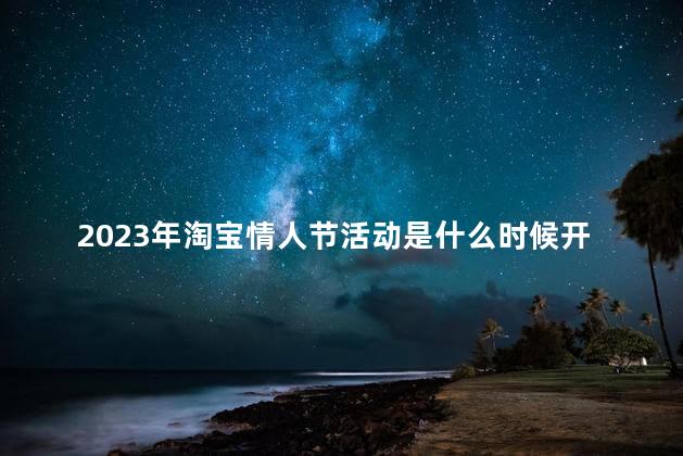 2023年淘宝情人节活动是什么时候开始 淘宝情人节活动力度大吗